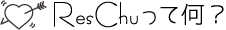 Res♥Chu って何？